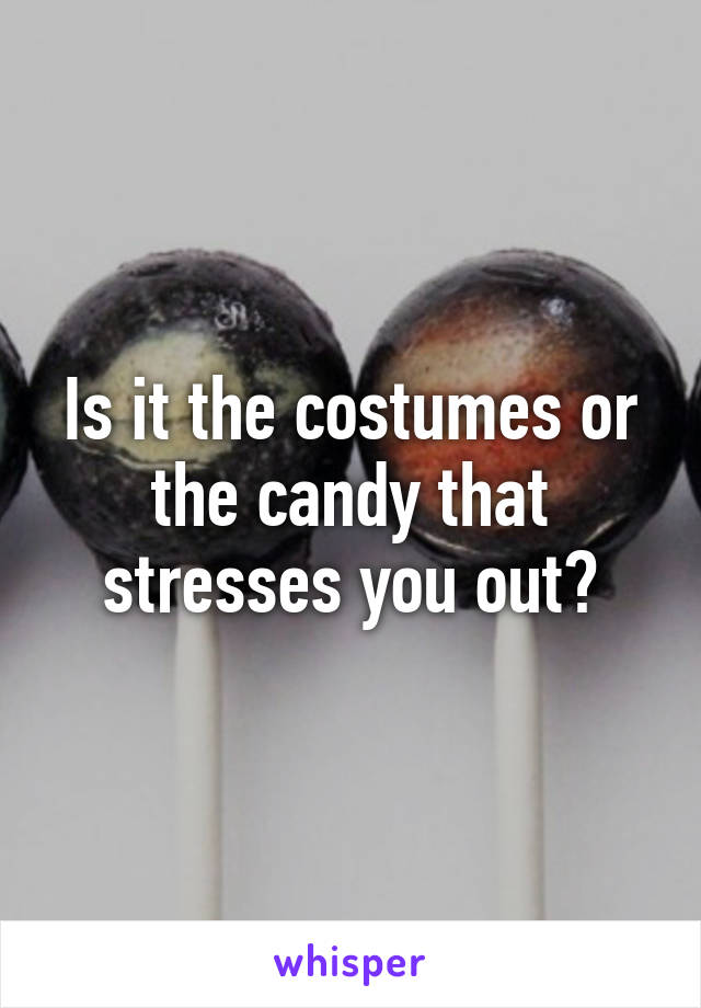 Is it the costumes or the candy that stresses you out?