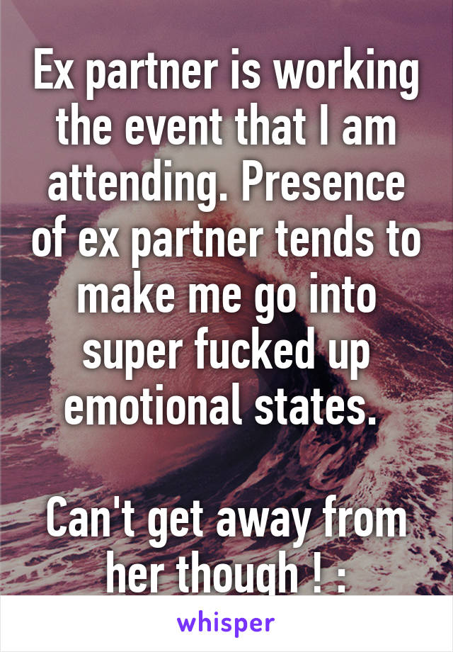 Ex partner is working the event that I am attending. Presence of ex partner tends to make me go into super fucked up emotional states. 

Can't get away from her though ! :\