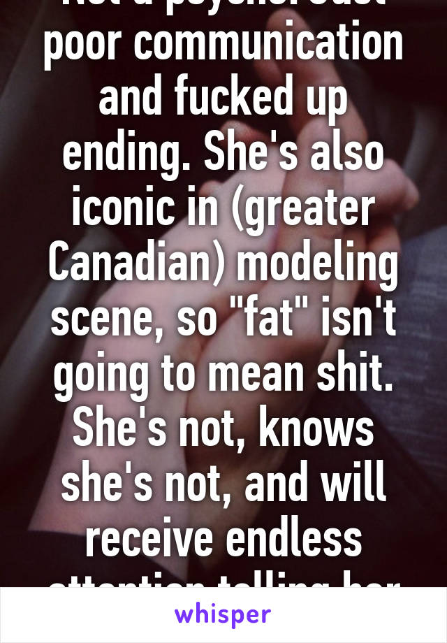 Not a psycho. Just poor communication and fucked up ending. She's also iconic in (greater Canadian) modeling scene, so "fat" isn't going to mean shit. She's not, knows she's not, and will receive endless attention telling her she's not. 