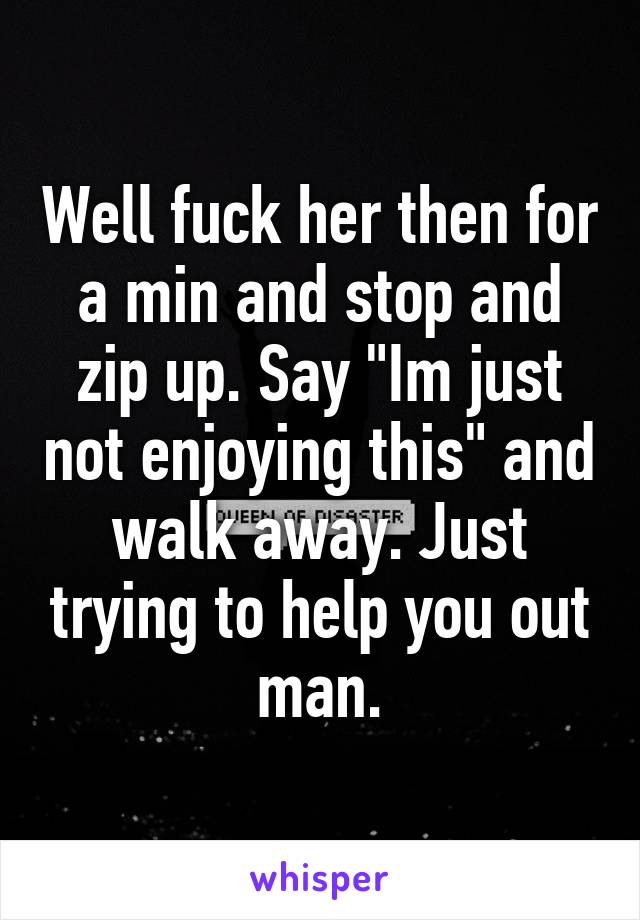 Well fuck her then for a min and stop and zip up. Say "Im just not enjoying this" and walk away. Just trying to help you out man.