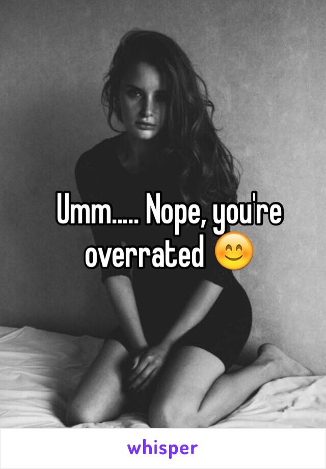 Umm..... Nope, you're overrated 😊