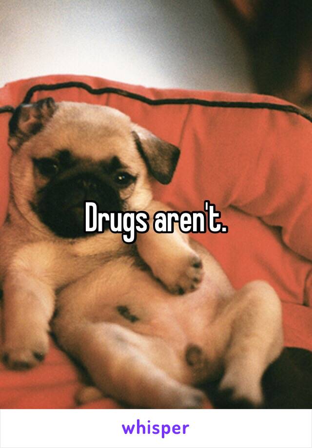 Drugs aren't.