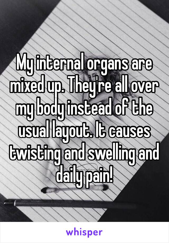 My internal organs are mixed up. They're all over my body instead of the usual layout. It causes twisting and swelling and daily pain! 