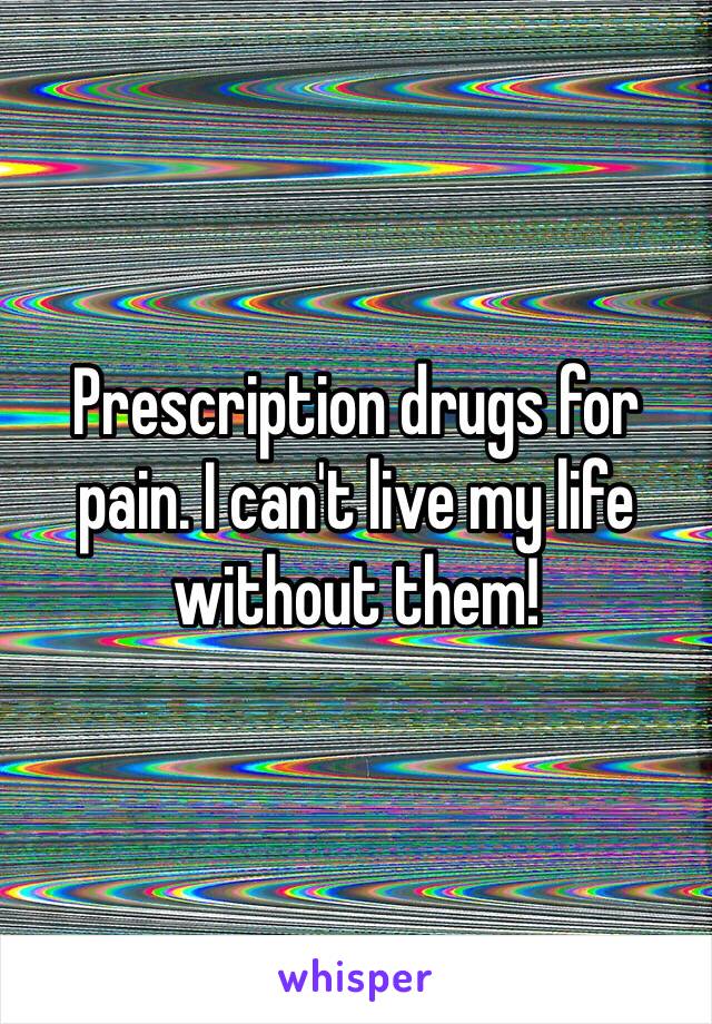 Prescription drugs for pain. I can't live my life without them! 