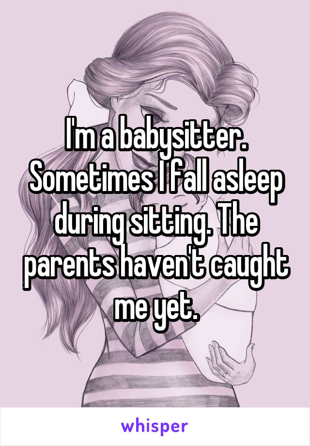 I'm a babysitter. Sometimes I fall asleep during sitting. The parents haven't caught me yet.