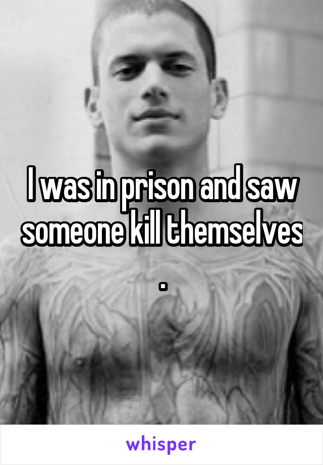 I was in prison and saw someone kill themselves .