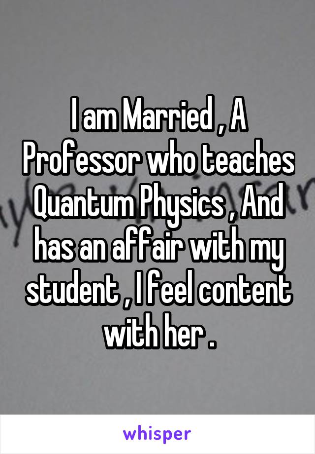 I am Married , A Professor who teaches Quantum Physics , And has an affair with my student , I feel content with her .