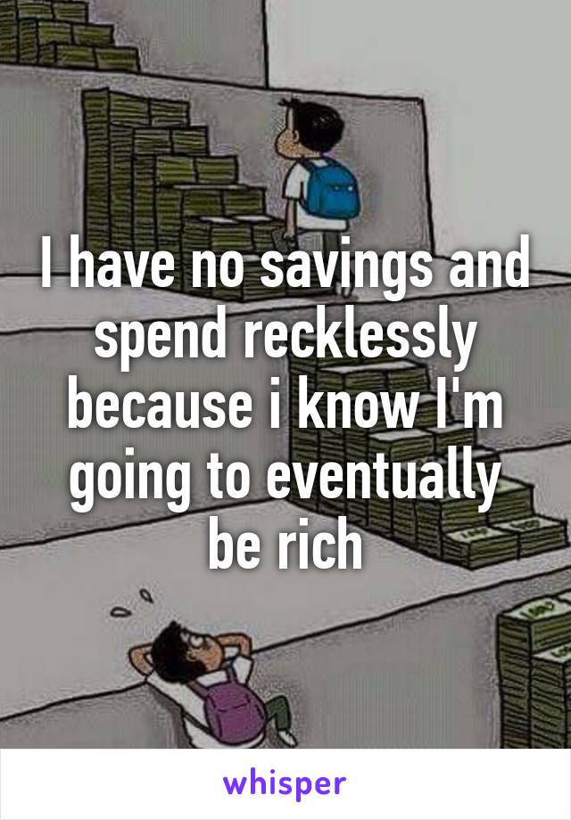 I have no savings and spend recklessly because i know I'm going to eventually be rich