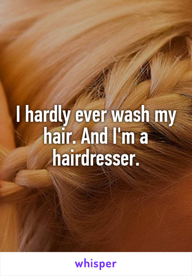 I hardly ever wash my hair. And I'm a hairdresser.
