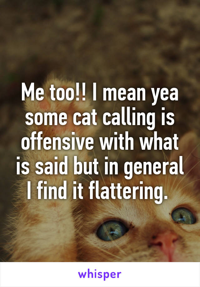 Me too!! I mean yea some cat calling is offensive with what is said but in general I find it flattering. 