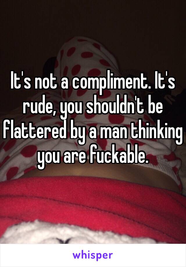 It's not a compliment. It's rude, you shouldn't be flattered by a man thinking you are fuckable. 
