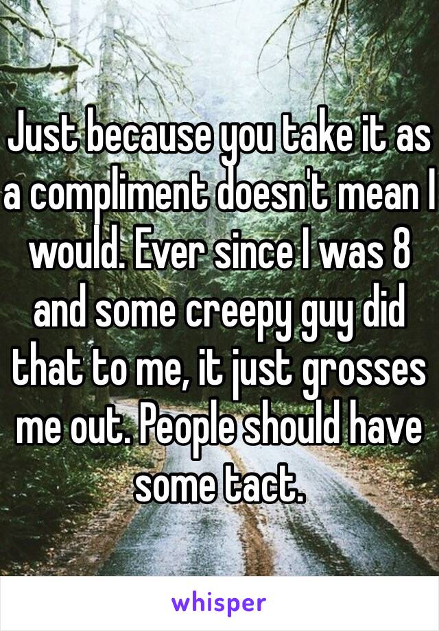 Just because you take it as a compliment doesn't mean I would. Ever since I was 8 and some creepy guy did that to me, it just grosses me out. People should have some tact.