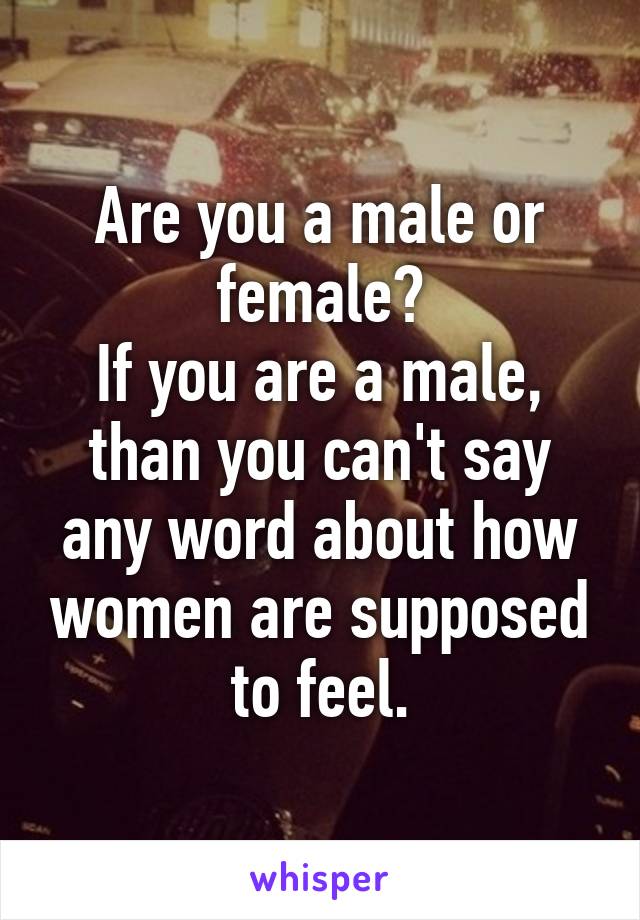 Are you a male or female?
If you are a male, than you can't say any word about how women are supposed to feel.