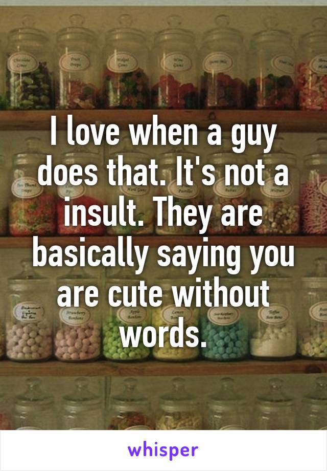 I love when a guy does that. It's not a insult. They are basically saying you are cute without words.