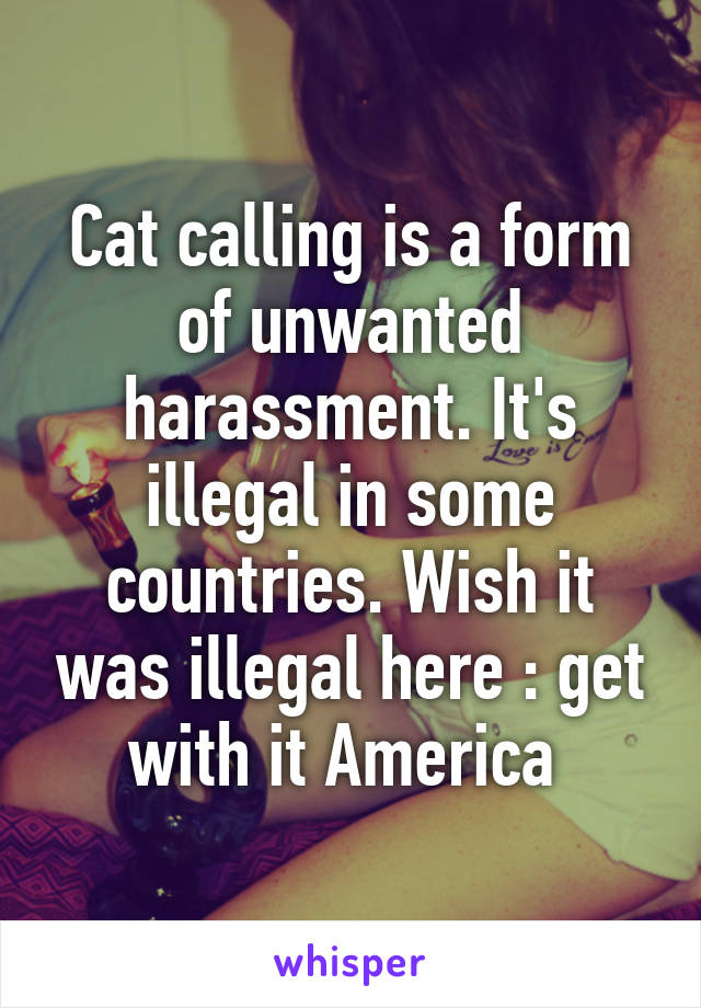 Cat calling is a form of unwanted harassment. It's illegal in some countries. Wish it was illegal here :\ get with it America 