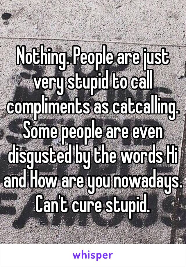 Nothing. People are just very stupid to call compliments as catcalling. Some people are even disgusted by the words Hi and How are you nowadays. Can't cure stupid. 