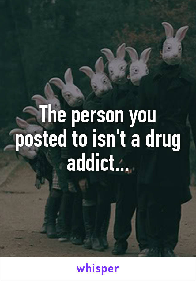 The person you posted to isn't a drug addict...