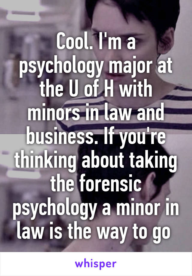 Cool. I'm a psychology major at the U of H with minors in law and business. If you're thinking about taking the forensic psychology a minor in law is the way to go 