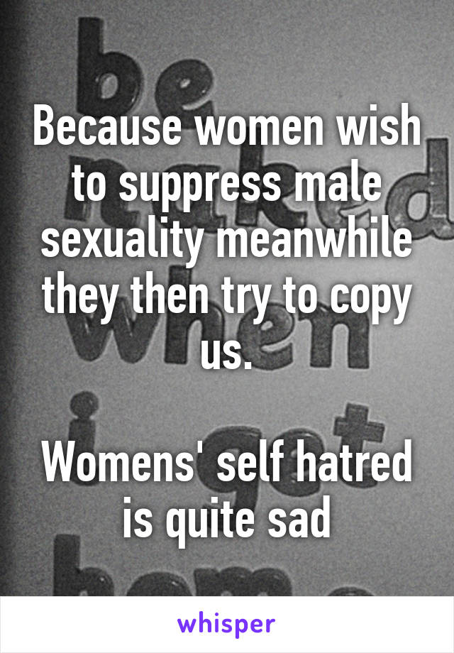 Because women wish to suppress male sexuality meanwhile they then try to copy us.

Womens' self hatred is quite sad