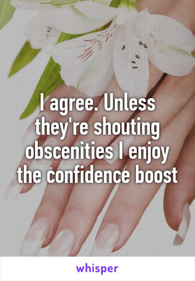 I agree. Unless they're shouting obscenities I enjoy the confidence boost