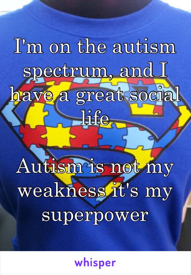 I'm on the autism spectrum, and I have a great social life

Autism is not my weakness it's my superpower 