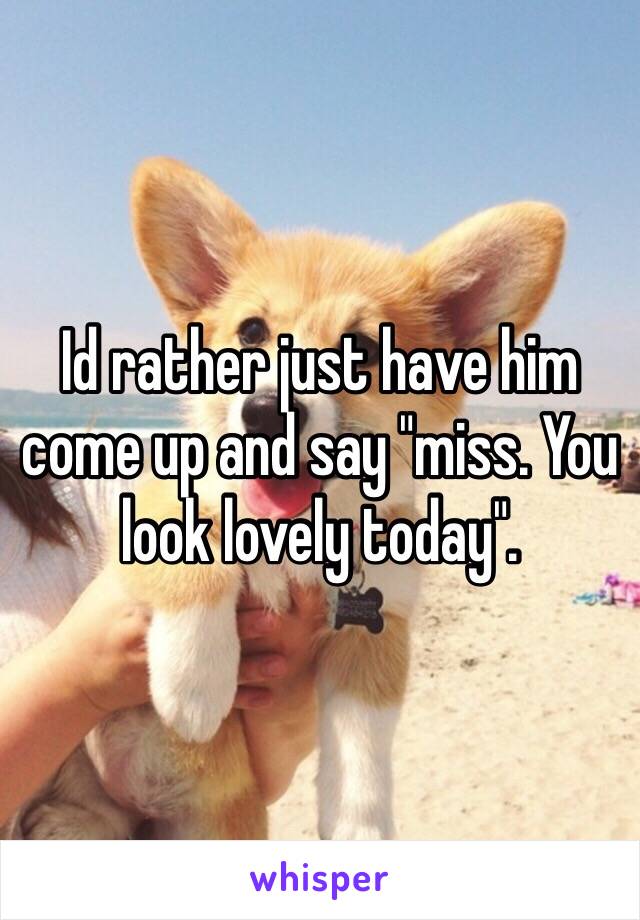 Id rather just have him come up and say "miss. You look lovely today". 