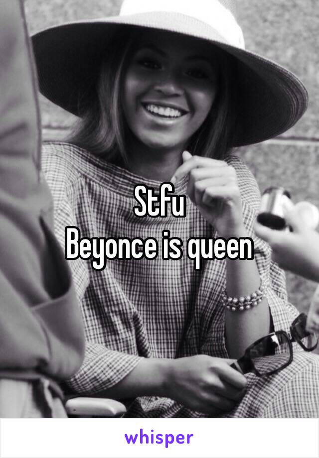 Stfu 
Beyonce is queen