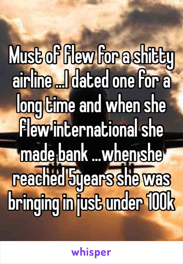 Must of flew for a shitty airline ...I dated one for a long time and when she flew international she made bank ...when she reached 5years she was bringing in just under 100k