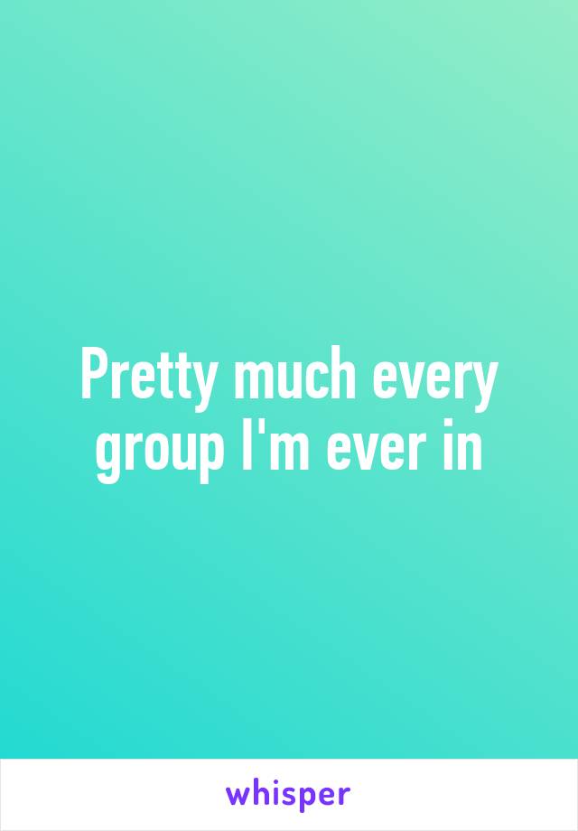 Pretty much every group I'm ever in