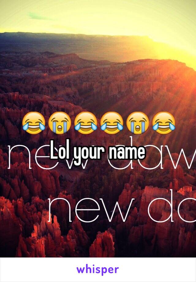 😂😭😂😂😭😂 
Lol your name