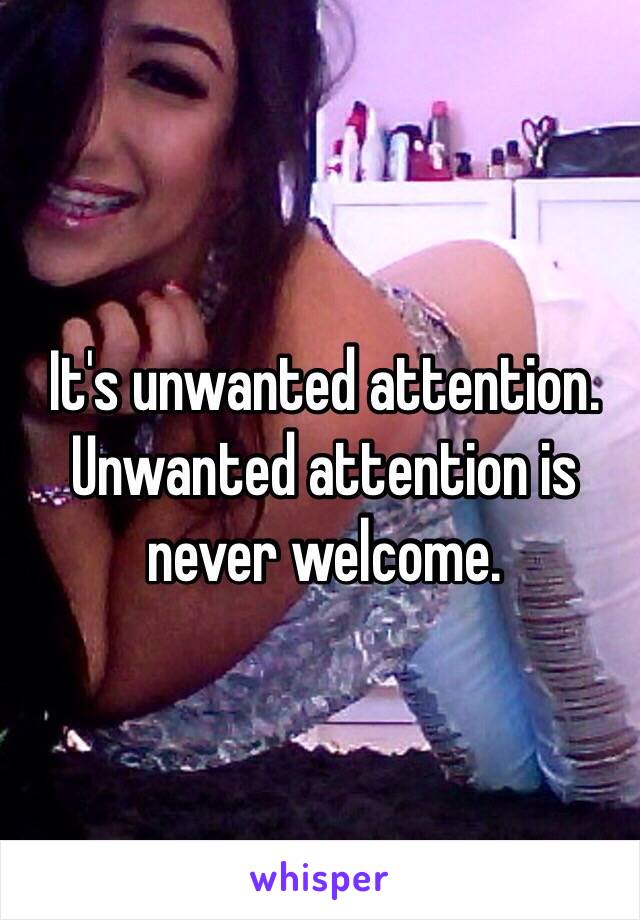 It's unwanted attention. Unwanted attention is never welcome. 

