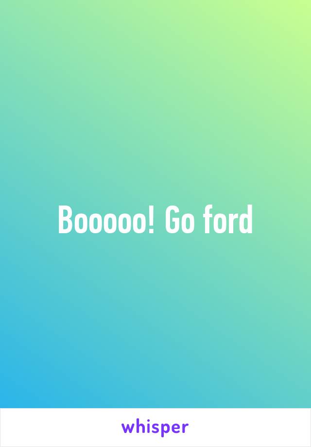 Booooo! Go ford