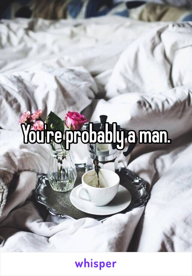 You're probably a man.