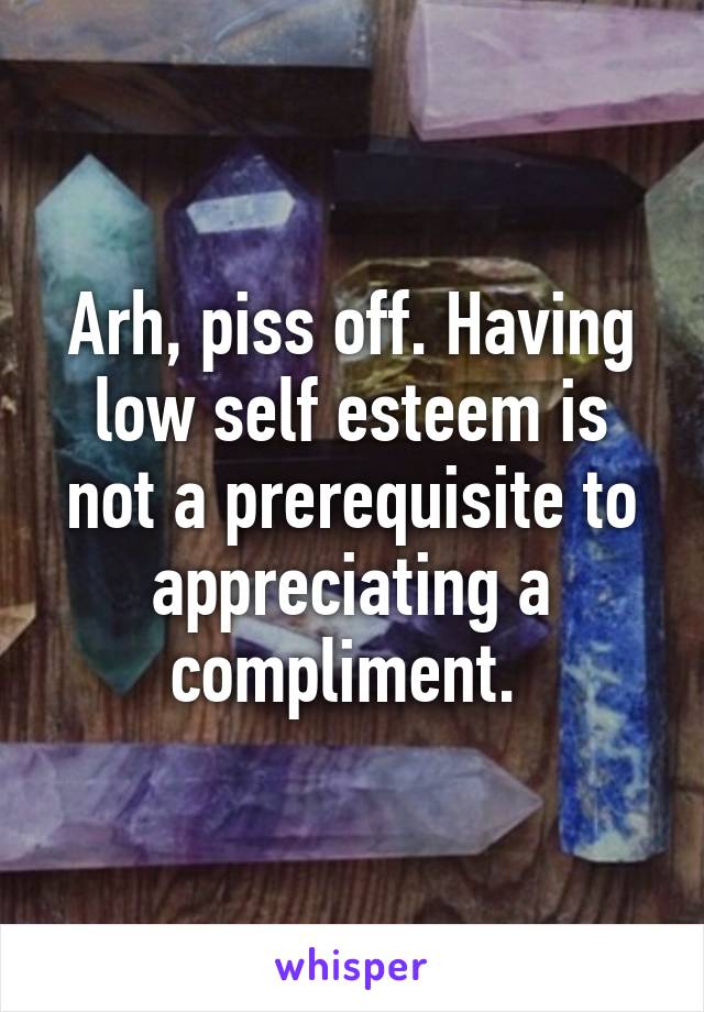 Arh, piss off. Having low self esteem is not a prerequisite to appreciating a compliment. 