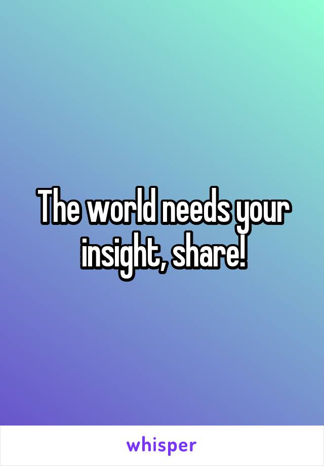 The world needs your insight, share!