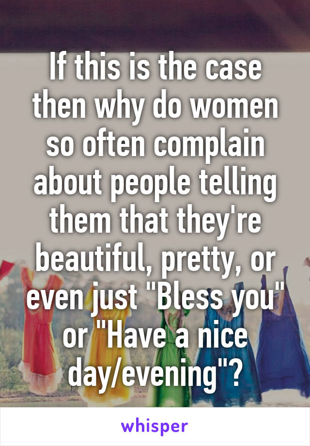 If this is the case then why do women so often complain about people telling them that they're beautiful, pretty, or even just "Bless you" or "Have a nice day/evening"?