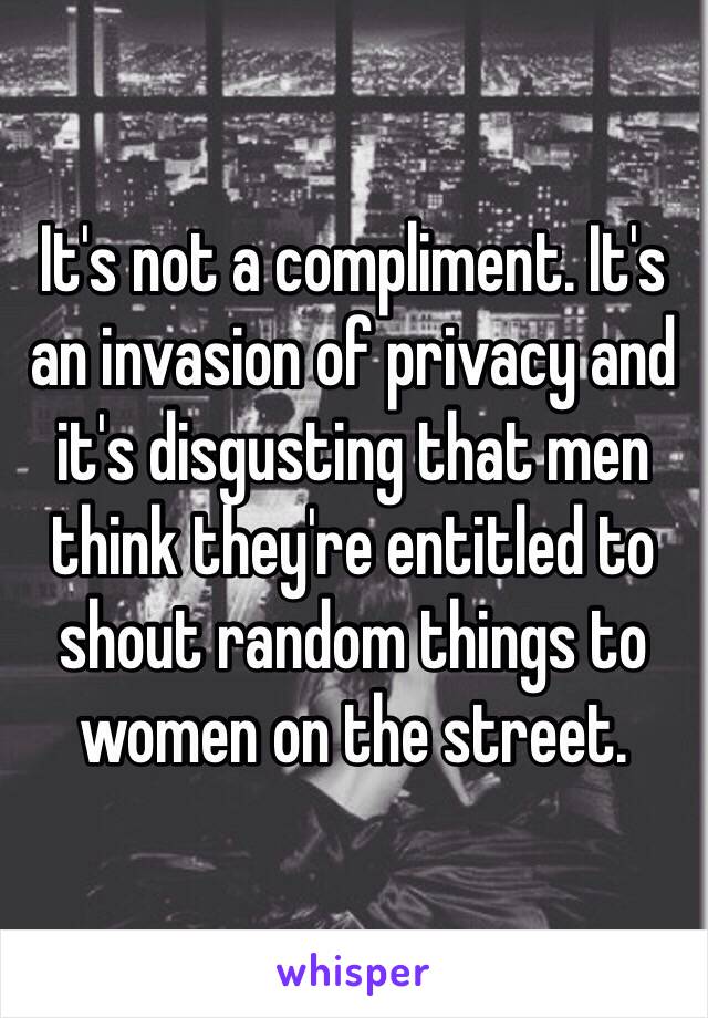 It's not a compliment. It's an invasion of privacy and it's disgusting that men think they're entitled to shout random things to women on the street. 