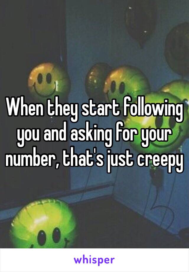 When they start following you and asking for your number, that's just creepy