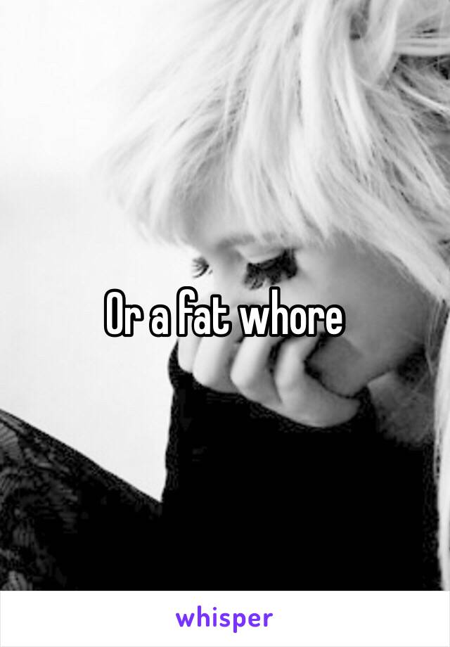 Or a fat whore 