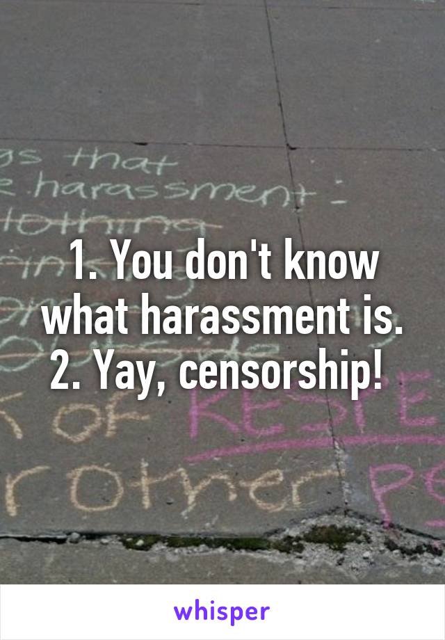 1. You don't know what harassment is. 2. Yay, censorship! 