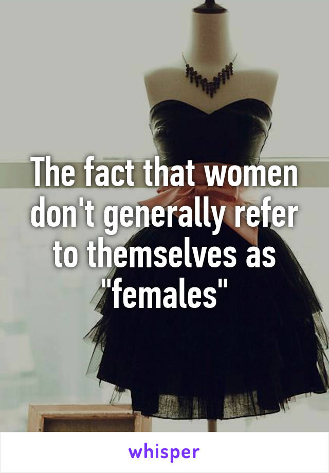 The fact that women don't generally refer to themselves as "females"