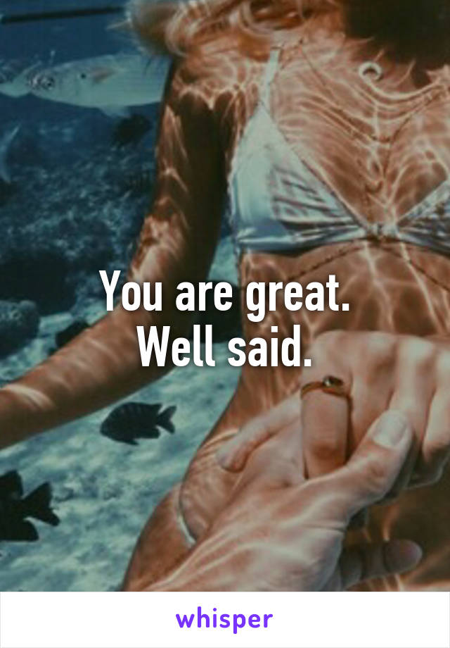 You are great.
Well said.