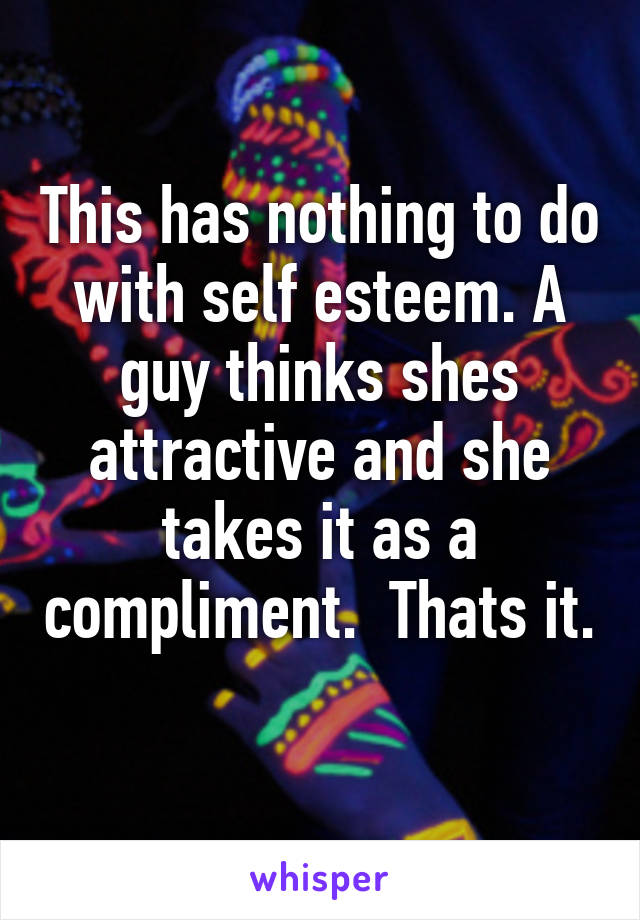 This has nothing to do with self esteem. A guy thinks shes attractive and she takes it as a compliment.  Thats it. 