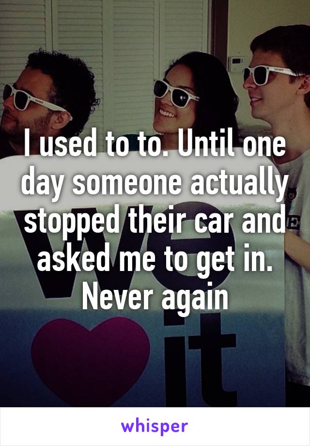 I used to to. Until one day someone actually stopped their car and asked me to get in.
 Never again 