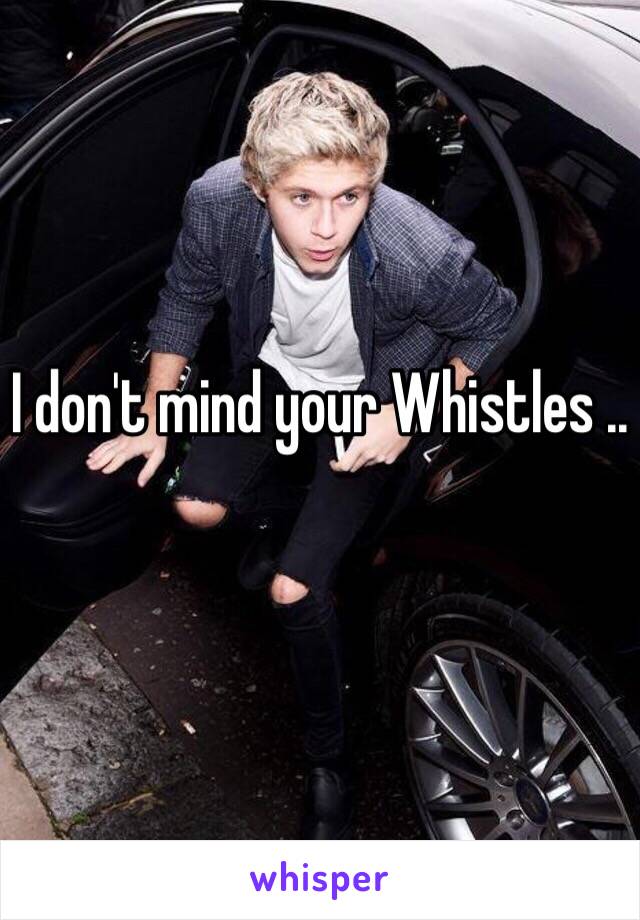 I don't mind your Whistles ..
