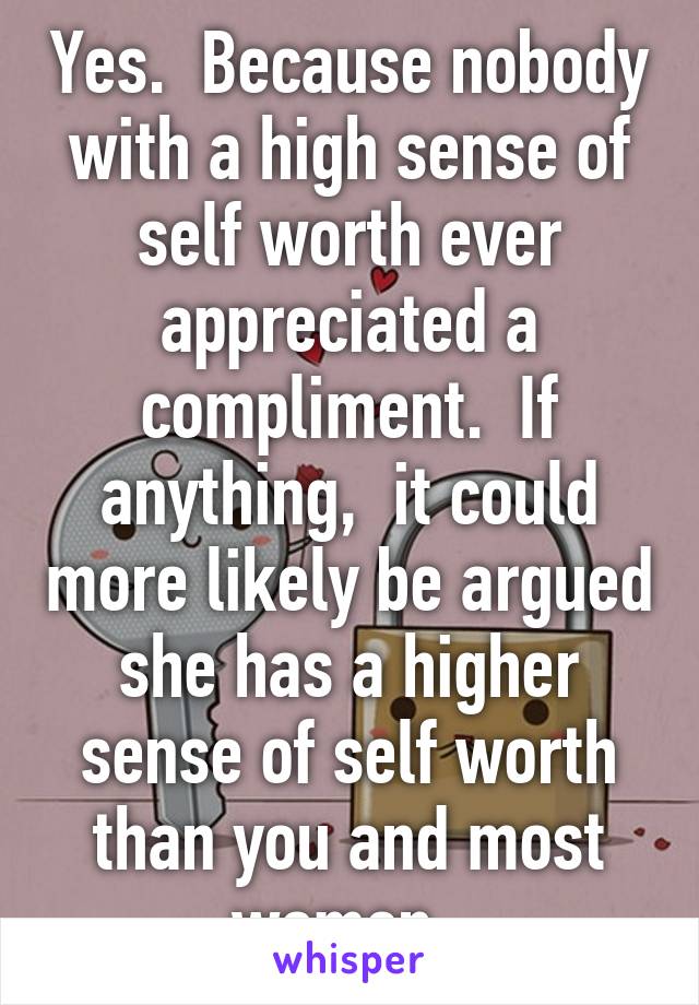 Yes.  Because nobody with a high sense of self worth ever appreciated a compliment.  If anything,  it could more likely be argued she has a higher sense of self worth than you and most women. 