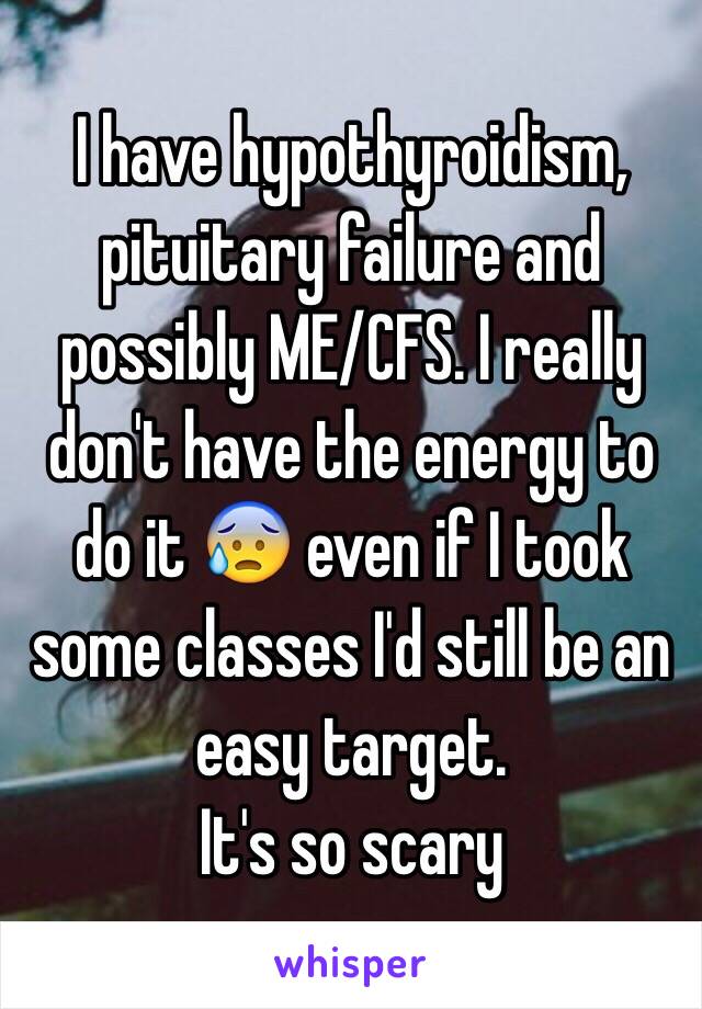 I have hypothyroidism, pituitary failure and possibly ME/CFS. I really don't have the energy to do it 😰 even if I took some classes I'd still be an easy target.
It's so scary