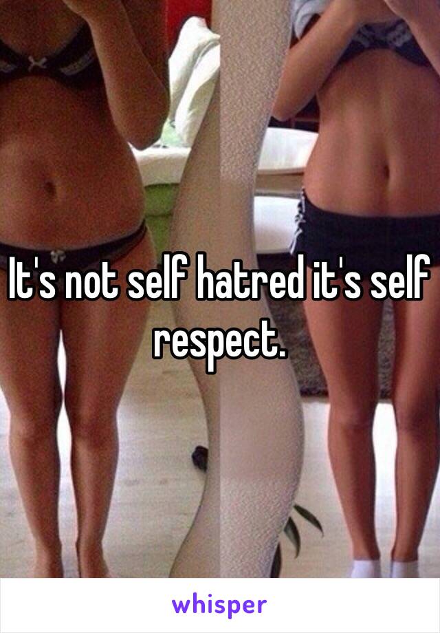 It's not self hatred it's self respect. 