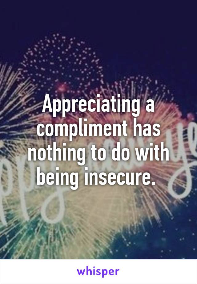 Appreciating a compliment has nothing to do with being insecure. 