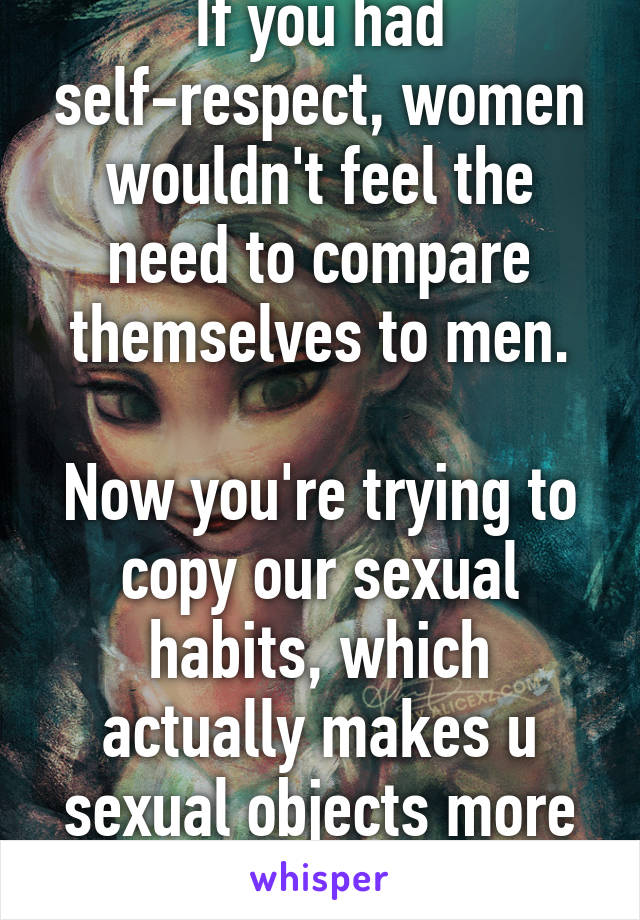 If you had self-respect, women wouldn't feel the need to compare themselves to men.

Now you're trying to copy our sexual habits, which actually makes u sexual objects more than ever.